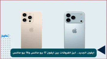 آيفون الجديد.. أبرز الفروقات بين آيفون 17 برو ماكس و16 برو ماكس